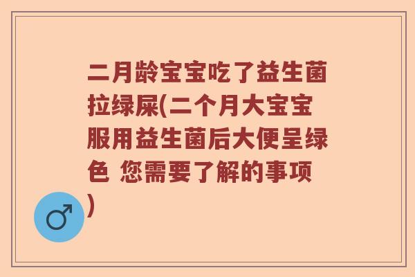 二月龄宝宝吃了益生菌拉绿屎(二个月大宝宝服用益生菌后大便呈绿色 您需要了解的事项) 二月龄宝宝吃了益生菌拉绿屎(二个月大宝宝服用益生菌后大便呈绿色 您需要了解的事项)