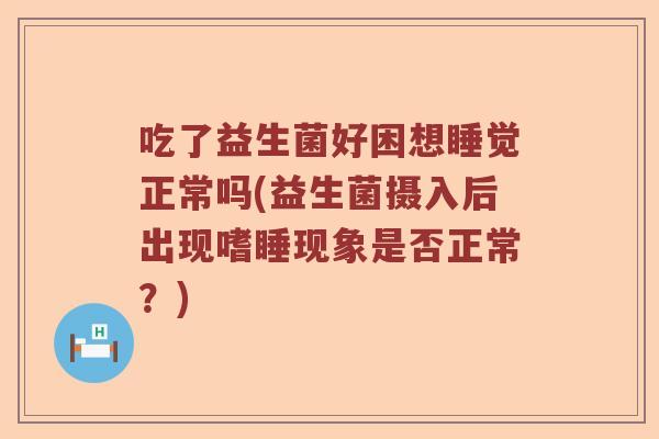 吃了益生菌好困想睡觉正常吗(益生菌摄入后出现嗜睡现象是否正常？)