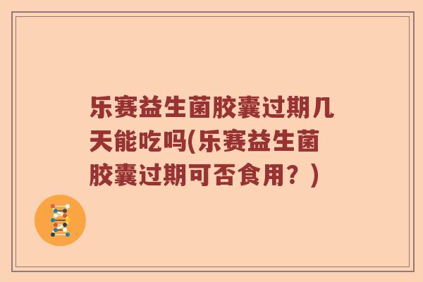 乐赛益生菌胶囊过期几天能吃吗(乐赛益生菌胶囊过期可否食用?) 乐赛益生菌胶囊过期几天能吃吗(乐赛益生菌胶囊过期可否食用?)