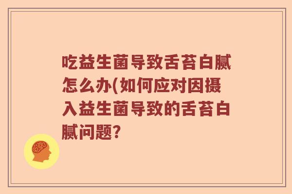 吃益生菌导致舌苔白腻怎么办(如何应对因摄入益生菌导致的舌苔白腻问题？