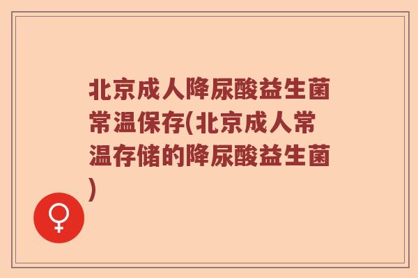 北京成人降尿酸益生菌常温保存(北京成人常温存储的降尿酸益生菌)