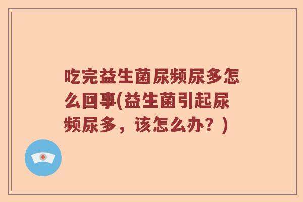吃完益生菌尿频尿多怎么回事(益生菌引起尿频尿多，该怎么办？)