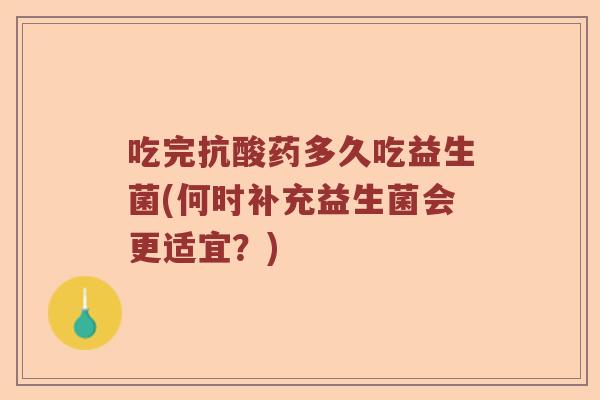 吃完抗酸药多久吃益生菌(何时补充益生菌会更适宜？)