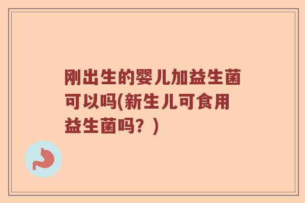 刚出生的婴儿加益生菌可以吗(新生儿可食用益生菌吗？)