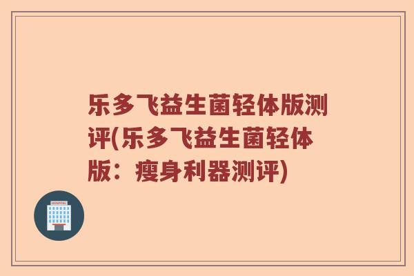 乐多飞益生菌轻体版测评(乐多飞益生菌轻体版：瘦身利器测评)