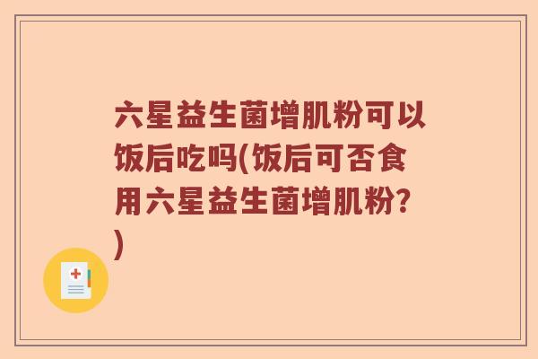 六星益生菌增肌粉可以饭后吃吗(饭后可否食用六星益生菌增肌粉？)