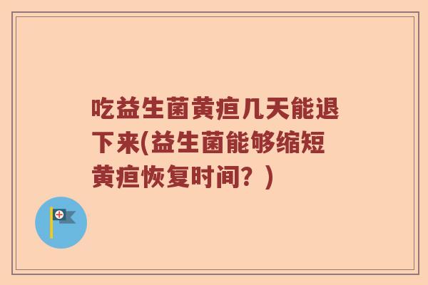 吃益生菌黄疸几天能退下来(益生菌能够缩短黄疸恢复时间?) 吃益生菌黄疸几天能退下来(益生菌能够缩短黄疸恢复时间?)