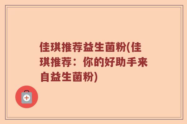 佳琪推荐益生菌粉(佳琪推荐：你的好助手来自益生菌粉)