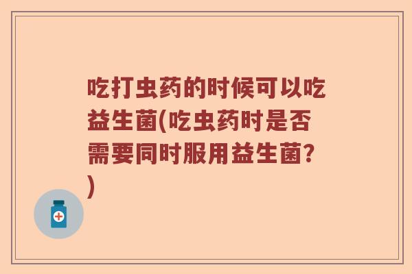吃打虫药的时候可以吃益生菌(吃虫药时是否需要同时服用益生菌？)