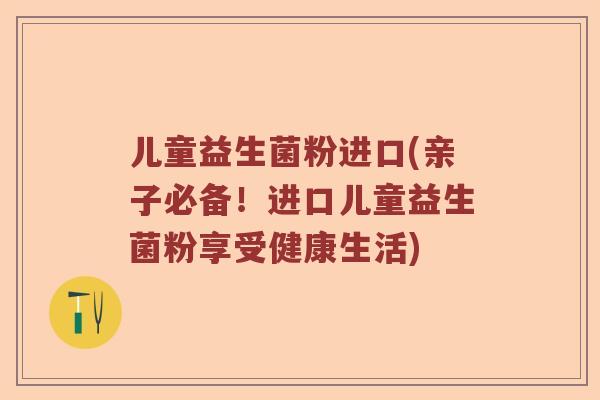 儿童益生菌粉进口(亲子必备！进口儿童益生菌粉享受健康生活)