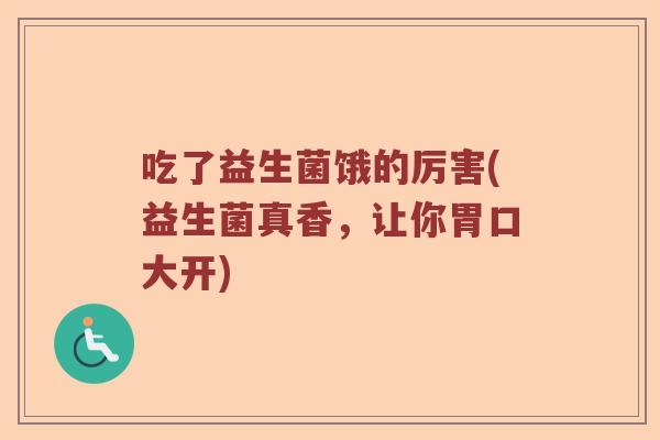 吃了益生菌饿的厉害(益生菌真香,让你胃口大开) 吃了益生菌饿的厉害(益生菌真香,让你胃口大开)