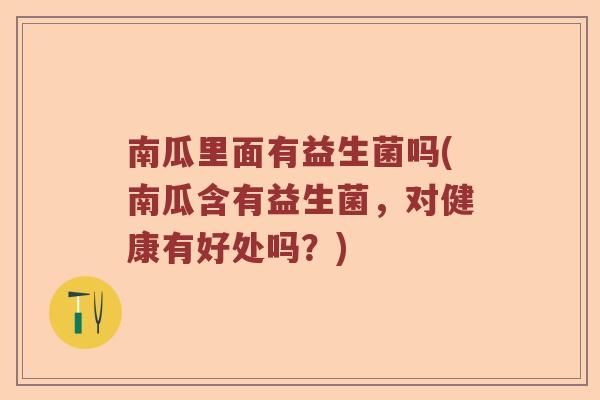 南瓜里面有益生菌吗(南瓜含有益生菌，对健康有好处吗？)