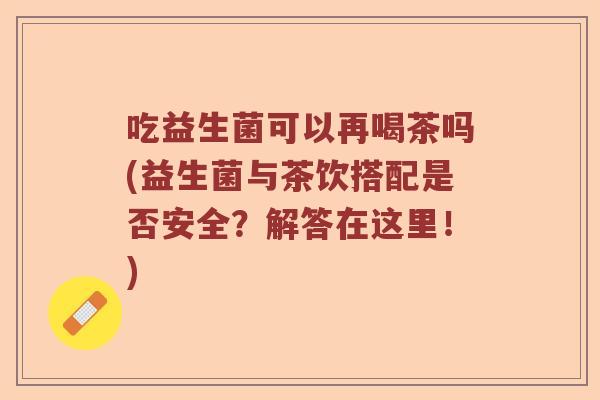 吃益生菌可以再喝茶吗(益生菌与茶饮搭配是否安全?解答在这里!) 吃益生菌可以再喝茶吗(益生菌与茶饮搭配是否安全?解答在这里!)