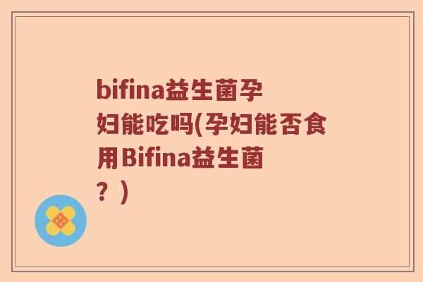 bifina益生菌孕妇能吃吗(孕妇能否食用Bifina益生菌？)