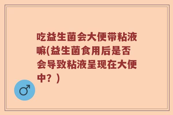 吃益生菌会大便带粘液嘛(益生菌食用后是否会导致粘液呈现在大便中？)