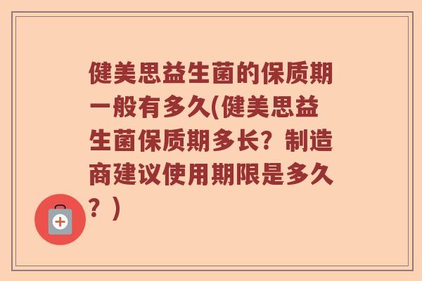 健美思益生菌的保质期一般有多久(健美思益生菌保质期多长？制造商建议使用期限是多久？)