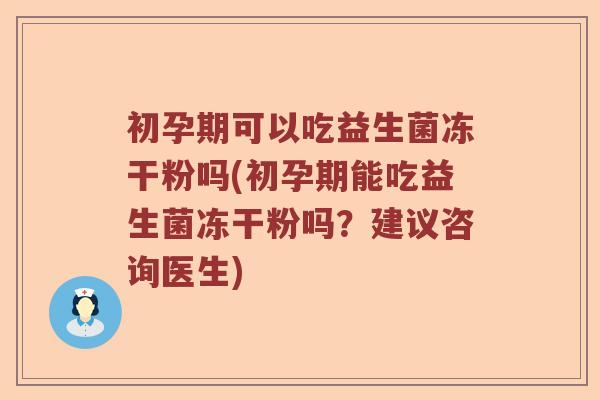 初孕期可以吃益生菌冻干粉吗(初孕期能吃益生菌冻干粉吗？建议咨询医生)