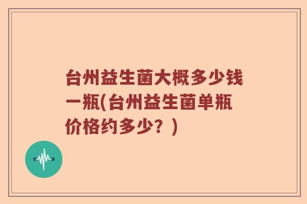 台州益生菌大概多少钱一瓶(台州益生菌单瓶价格约多少？)
