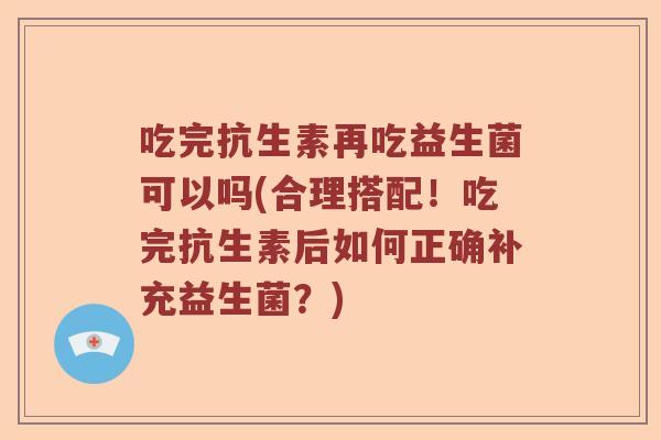 吃完抗生素再吃益生菌可以吗(合理搭配！吃完抗生素后如何正确补充益生菌？)