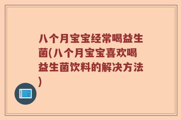 八个月宝宝经常喝益生菌(八个月宝宝喜欢喝益生菌饮料的解决方法) 八个月宝宝经常喝益生菌(八个月宝宝喜欢喝益生菌饮料的解决方法)