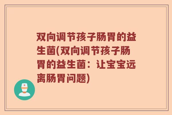 双向调节孩子肠胃的益生菌(双向调节孩子肠胃的益生菌：让宝宝远离肠胃问题)
