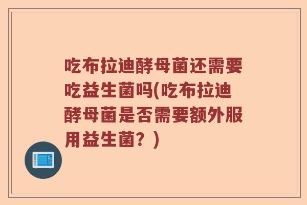 吃布拉迪酵母菌还需要吃益生菌吗(吃布拉迪酵母菌是否需要额外服用益生菌？)