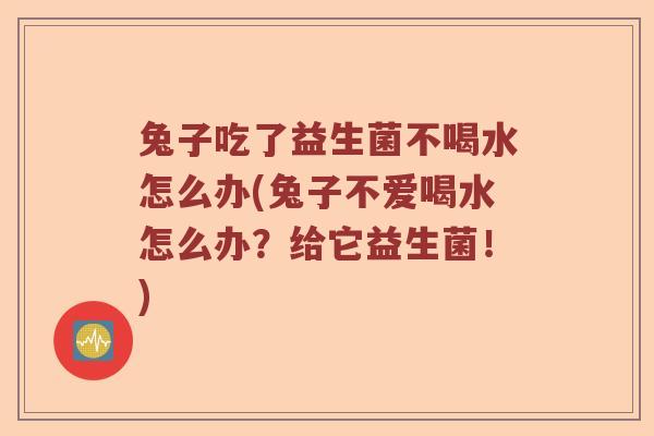 兔子吃了益生菌不喝水怎么办(兔子不爱喝水怎么办？给它益生菌！)