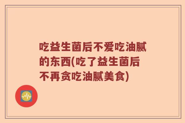 吃益生菌后不爱吃油腻的东西(吃了益生菌后不再贪吃油腻美食)
