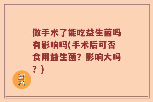 做手术了能吃益生菌吗有影响吗(手术后可否食用益生菌？影响大吗？)