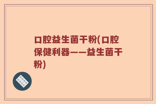 口腔益生菌干粉(口腔保健利器——益生菌干粉)