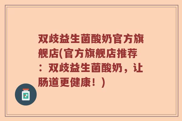 双歧益生菌酸奶官方旗舰店(官方旗舰店推荐：双歧益生菌酸奶，让肠道更健康！)