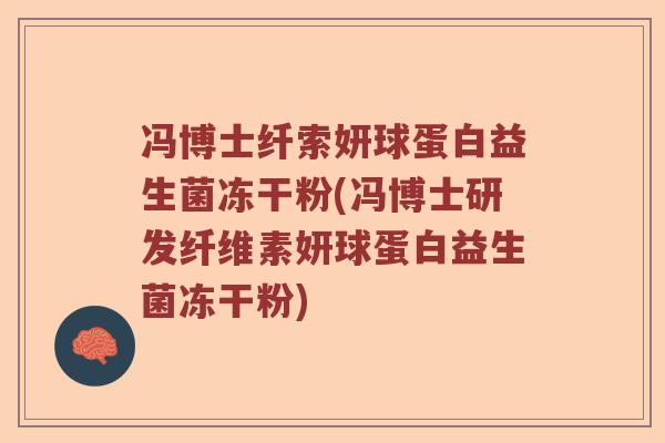 冯博士纤索妍球蛋白益生菌冻干粉(冯博士研发纤维素妍球蛋白益生菌冻干粉)