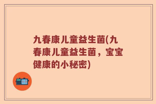 九春康儿童益生菌(九春康儿童益生菌，宝宝健康的小秘密)