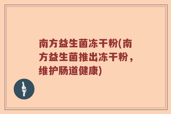 南方益生菌冻干粉(南方益生菌推出冻干粉,维护肠道健康) 南方益生菌冻干粉(南方益生菌推出冻干粉,维护肠道健康)