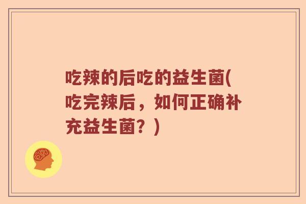 吃辣的后吃的益生菌(吃完辣后,如何正确补充益生菌?) 吃辣的后吃的益生菌(吃完辣后,如何正确补充益生菌?)