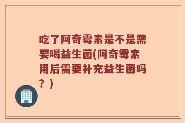 吃了阿奇霉素是不是需要喝益生菌(阿奇霉素用后需要补充益生菌吗？)