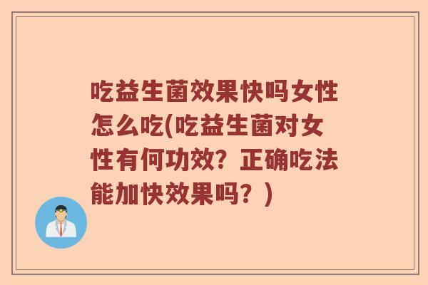 吃益生菌效果快吗女性怎么吃(吃益生菌对女性有何功效？正确吃法能加快效果吗？)