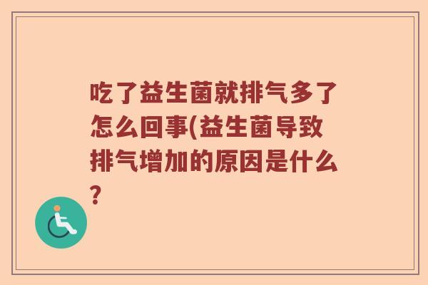 吃了益生菌就排气多了怎么回事(益生菌导致排气增加的原因是什么? 吃了益生菌就排气多了怎么回事(益生菌导致排气增加的原因是什么?