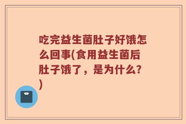 吃完益生菌肚子好饿怎么回事(食用益生菌后肚子饿了，是为什么？)