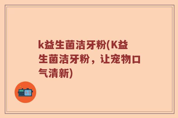 k益生菌洁牙粉(K益生菌洁牙粉，让宠物口气清新)