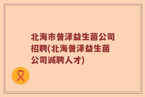 北海市普泽益生菌公司招聘(北海普泽益生菌公司诚聘人才)