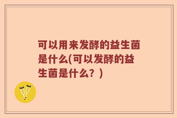 可以用来发酵的益生菌是什么(可以发酵的益生菌是什么？)