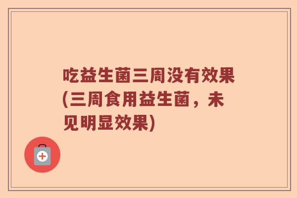 吃益生菌三周没有效果(三周食用益生菌，未见明显效果)