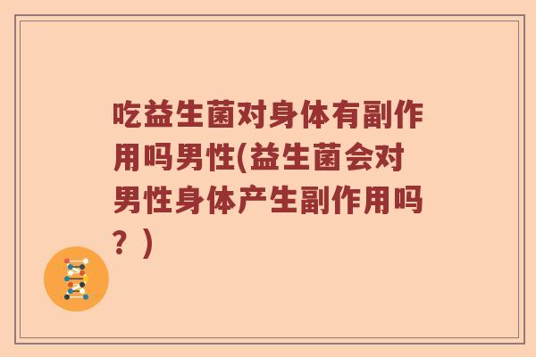 吃益生菌对身体有副作用吗男性(益生菌会对男性身体产生副作用吗?) 吃益生菌对身体有副作用吗男性(益生菌会对男性身体产生副作用吗?)