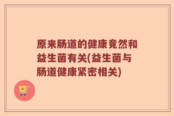 原来肠道的健康竟然和益生菌有关(益生菌与肠道健康紧密相关)