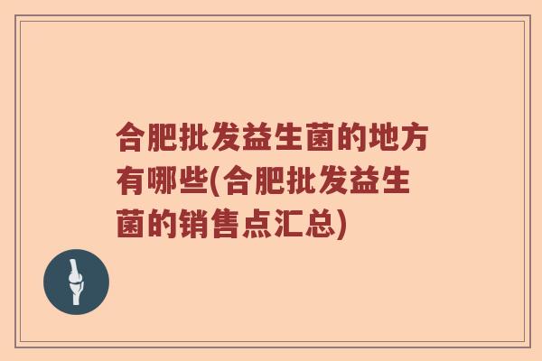 合肥批发益生菌的地方有哪些(合肥批发益生菌的销售点汇总)