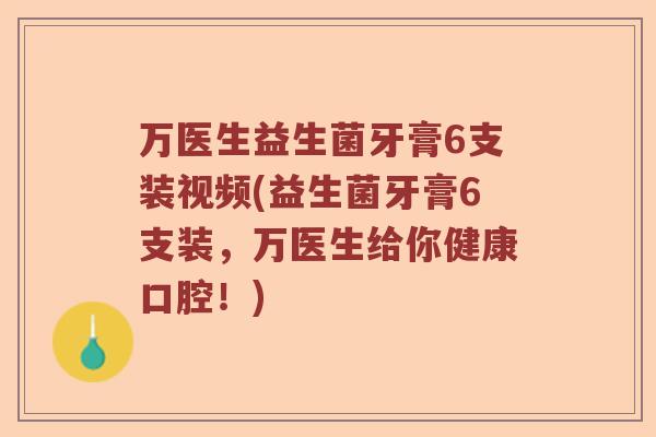 万医生益生菌牙膏6支装视频(益生菌牙膏6支装，万医生给你健康口腔！)