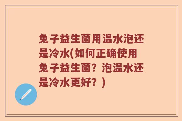 兔子益生菌用温水泡还是冷水(如何正确使用兔子益生菌？泡温水还是冷水更好？)