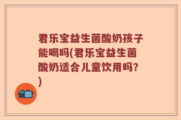 君乐宝益生菌酸奶孩子能喝吗(君乐宝益生菌酸奶适合儿童饮用吗?) 君乐宝益生菌酸奶孩子能喝吗(君乐宝益生菌酸奶适合儿童饮用吗?)