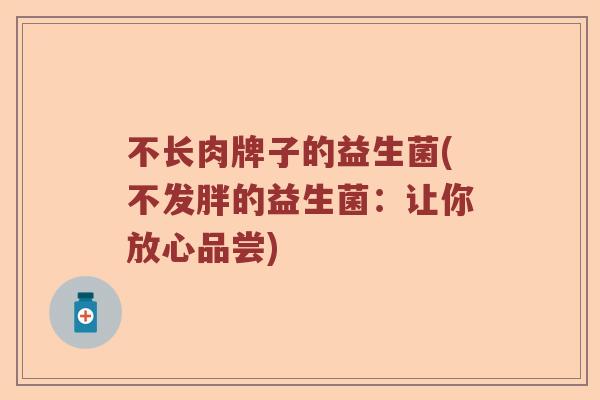 不长肉牌子的益生菌(不发胖的益生菌：让你放心品尝)